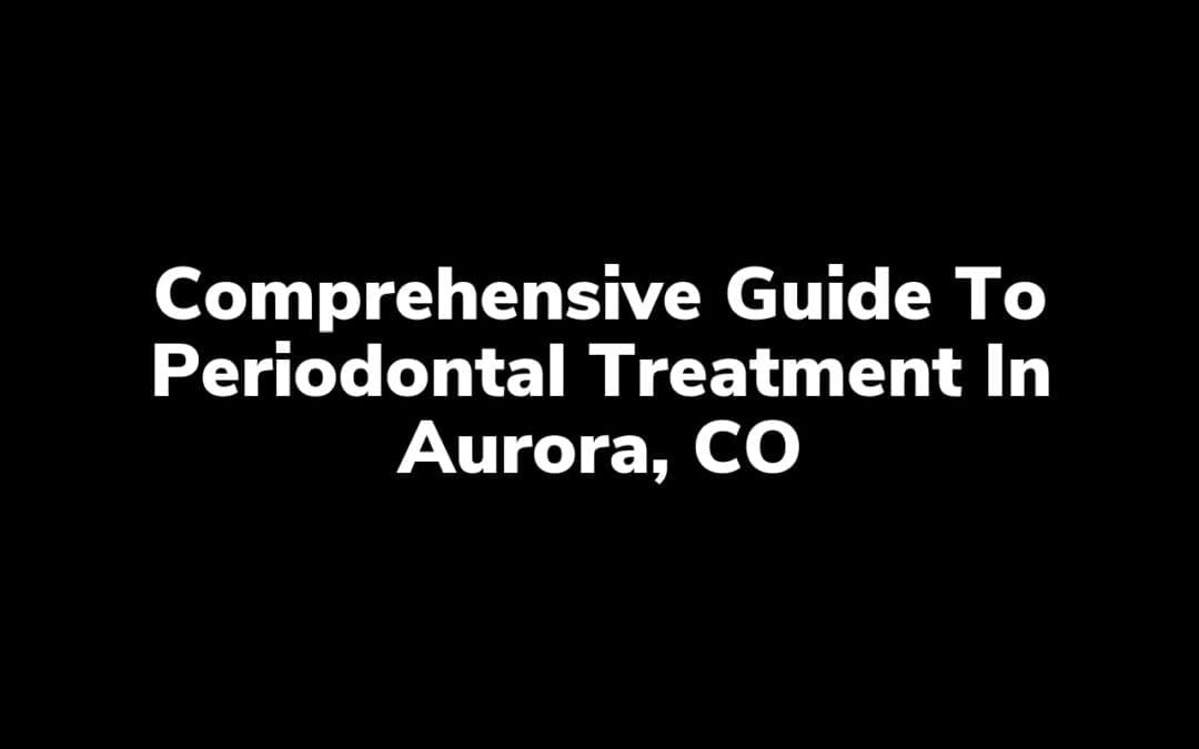 Comprehensive Guide to Periodontal Treatment in Aurora, CO